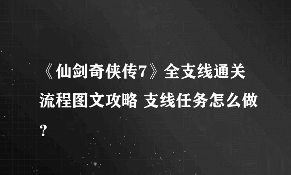 《仙剑奇侠传7》全支线通关流程图文攻略 支线任务怎么做？