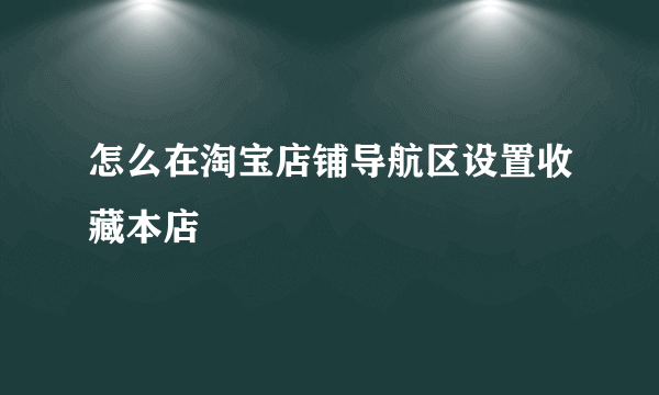 怎么在淘宝店铺导航区设置收藏本店