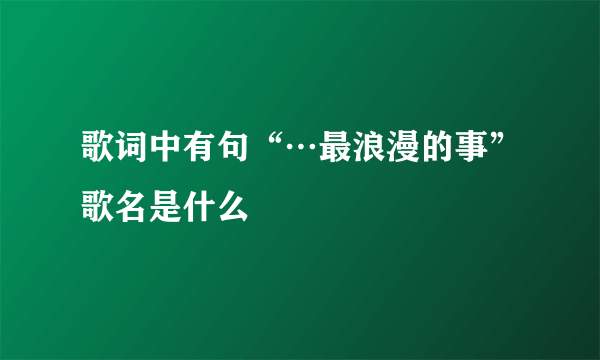 歌词中有句“…最浪漫的事”歌名是什么