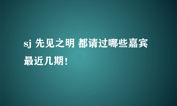 sj 先见之明 都请过哪些嘉宾 最近几期！