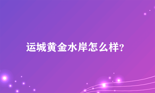 运城黄金水岸怎么样？