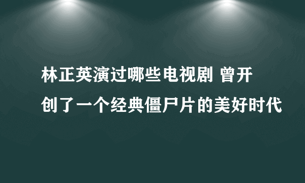 林正英演过哪些电视剧 曾开创了一个经典僵尸片的美好时代