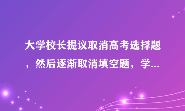 大学校长提议取消高考选择题，然后逐渐取消填空题，学渣开始慌了