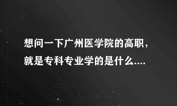 想问一下广州医学院的高职，就是专科专业学的是什么....