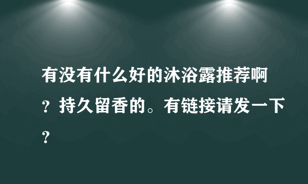 有没有什么好的沐浴露推荐啊？持久留香的。有链接请发一下？