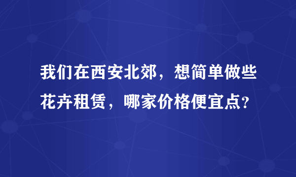 我们在西安北郊，想简单做些花卉租赁，哪家价格便宜点？