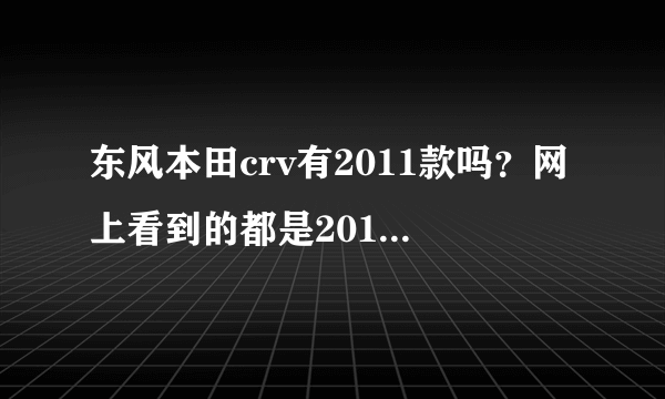 东风本田crv有2011款吗？网上看到的都是2010款的么。。。。