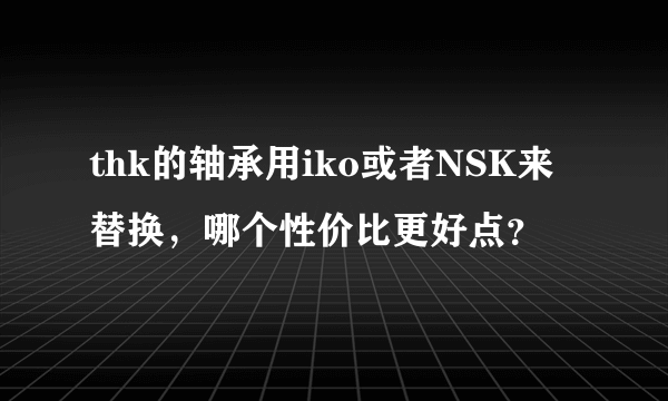 thk的轴承用iko或者NSK来替换，哪个性价比更好点？