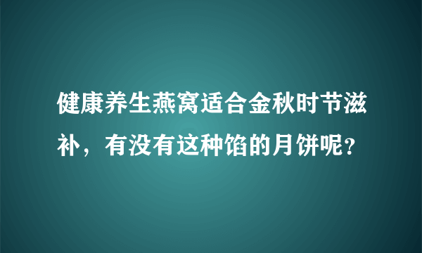 健康养生燕窝适合金秋时节滋补，有没有这种馅的月饼呢？