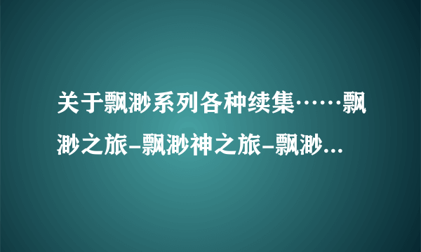 关于飘渺系列各种续集……飘渺之旅-飘渺神之旅-飘渺尊者（旅）-犬神传-飘渺三部曲等……