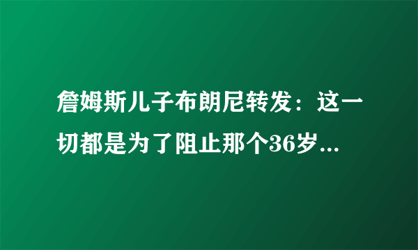 詹姆斯儿子布朗尼转发：这一切都是为了阻止那个36岁的老男人