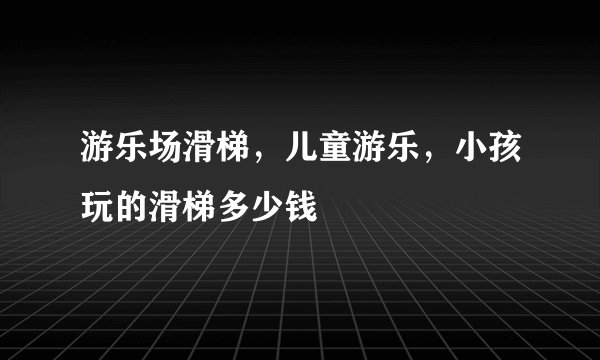 游乐场滑梯，儿童游乐，小孩玩的滑梯多少钱