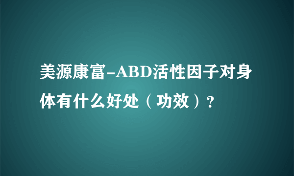 美源康富-ABD活性因子对身体有什么好处（功效）？