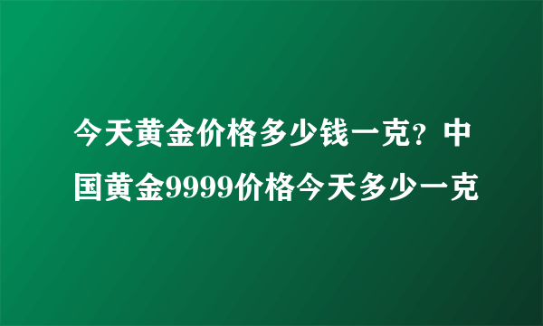 今天黄金价格多少钱一克？中国黄金9999价格今天多少一克