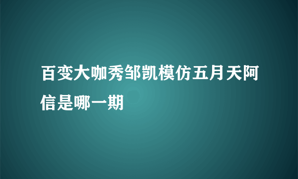 百变大咖秀邹凯模仿五月天阿信是哪一期