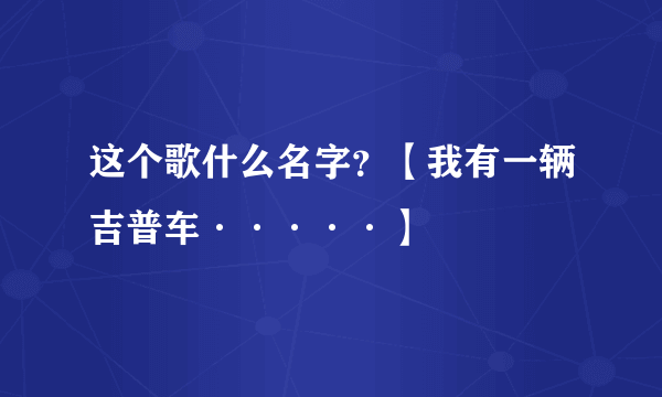 这个歌什么名字？【我有一辆吉普车·····】