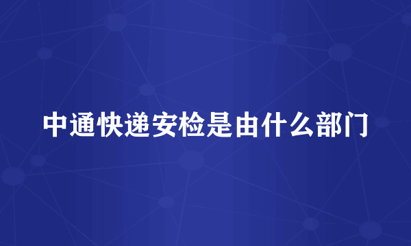 中通快递安检是由什么部门