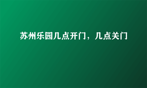 苏州乐园几点开门，几点关门