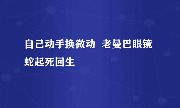 自己动手换微动  老曼巴眼镜蛇起死回生