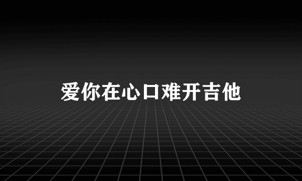 爱你在心口难开吉他