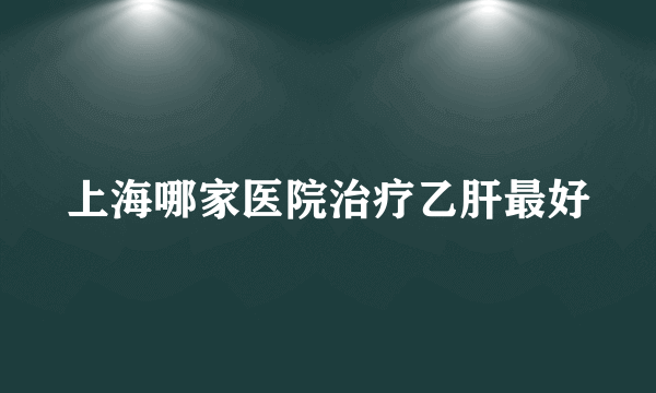 上海哪家医院治疗乙肝最好