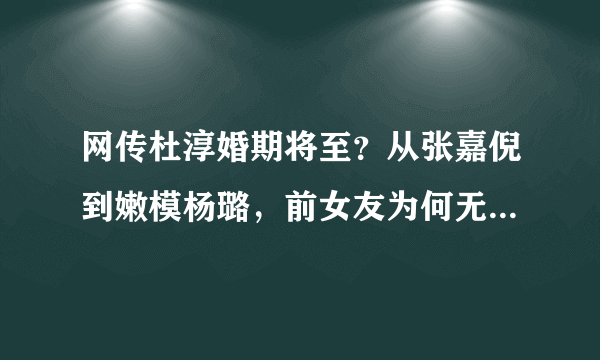 网传杜淳婚期将至？从张嘉倪到嫩模杨璐，前女友为何无法牵手成功？