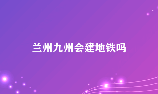 兰州九州会建地铁吗