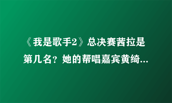 《我是歌手2》总决赛茜拉是第几名？她的帮唱嘉宾黄绮珊万一遇到涂惠源怎么办？