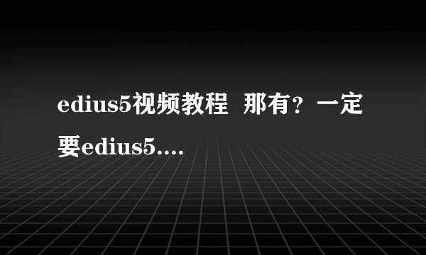 edius5视频教程  那有？一定要edius5.0的~~