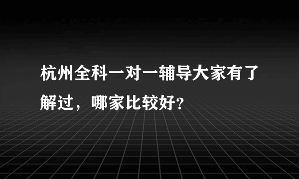 杭州全科一对一辅导大家有了解过，哪家比较好？