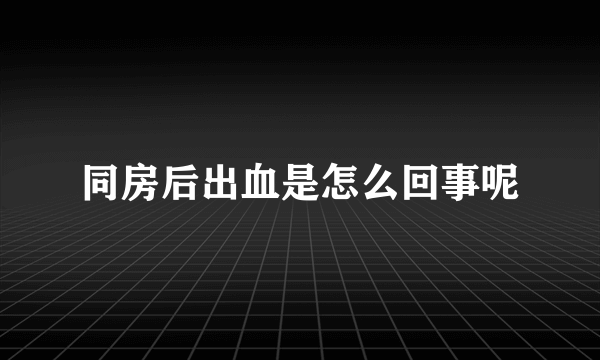 同房后出血是怎么回事呢