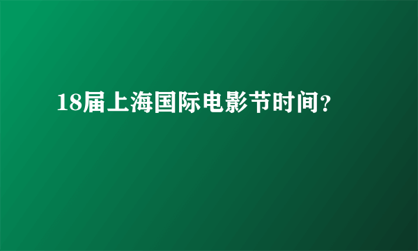 18届上海国际电影节时间？