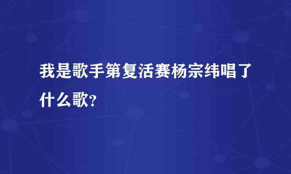 我是歌手第复活赛杨宗纬唱了什么歌？