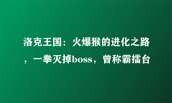 洛克王国：火爆猴的进化之路，一拳灭掉boss，曾称霸擂台