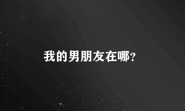 我的男朋友在哪？