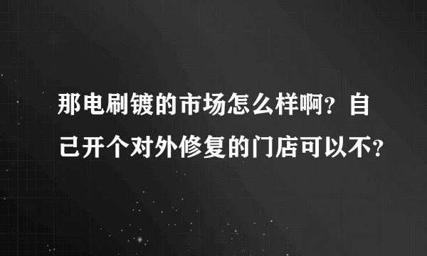 那电刷镀的市场怎么样啊？自己开个对外修复的门店可以不？