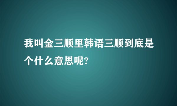 我叫金三顺里韩语三顺到底是个什么意思呢?