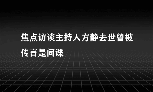 焦点访谈主持人方静去世曾被传言是间谍