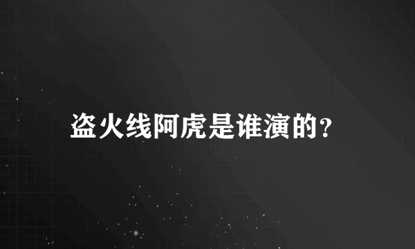 盗火线阿虎是谁演的？