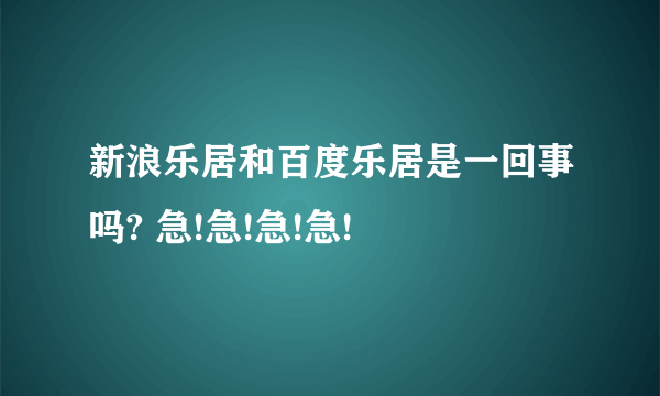 新浪乐居和百度乐居是一回事吗? 急!急!急!急!