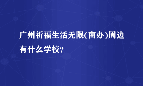 广州祈福生活无限(商办)周边有什么学校？