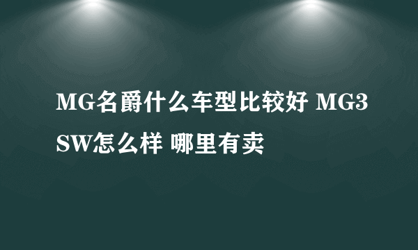 MG名爵什么车型比较好 MG3SW怎么样 哪里有卖