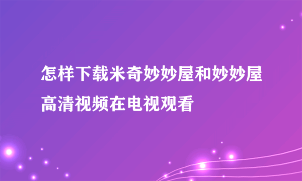 怎样下载米奇妙妙屋和妙妙屋高清视频在电视观看