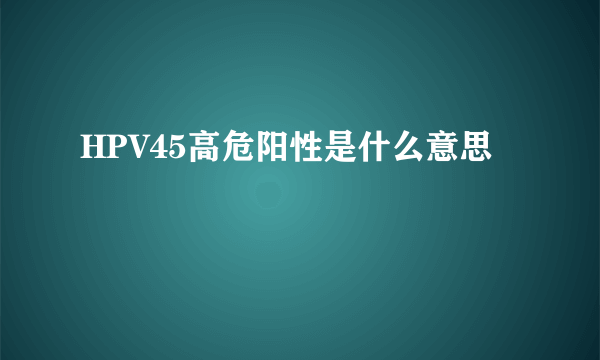 HPV45高危阳性是什么意思