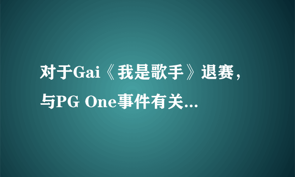 对于Gai《我是歌手》退赛，与PG One事件有关你怎么看？