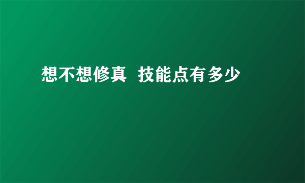 想不想修真  技能点有多少