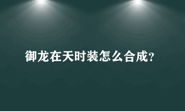 御龙在天时装怎么合成？