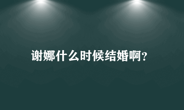 谢娜什么时候结婚啊？