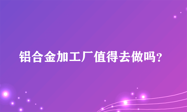 铝合金加工厂值得去做吗？