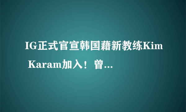 IG正式官宣韩国藉新教练Kim Karam加入！曾带领网吧队击败SKT！你觉得他如何？